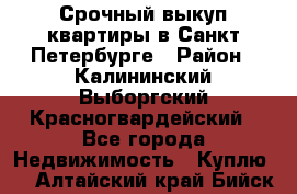 Срочный выкуп квартиры в Санкт-Петербурге › Район ­ Калининский,Выборгский,Красногвардейский - Все города Недвижимость » Куплю   . Алтайский край,Бийск г.